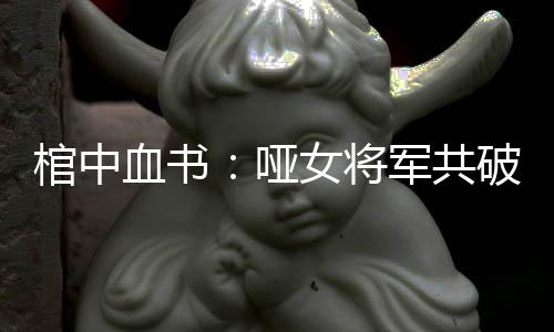 棺中血书：哑女将军共破局