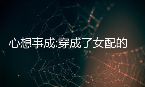 心想事成:穿成了女配的悲惨生活