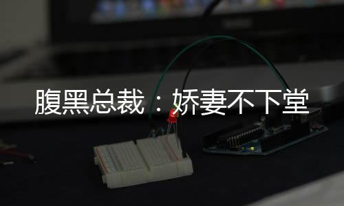 腹黑总裁：娇妻不下堂